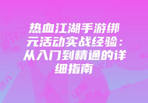 热血江湖手游绑元活动实战经验：从入门到精通的详细指南