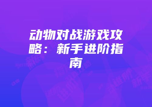 动物对战游戏攻略：新手进阶指南