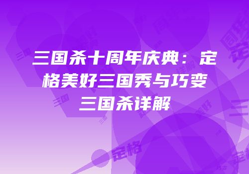 三国杀十周年庆典：定格美好三国秀与巧变三国杀详解