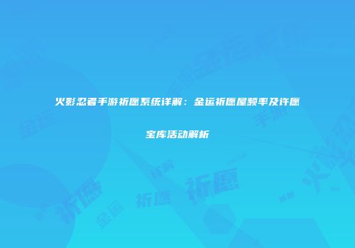 火影忍者手游祈愿系统详解：金运祈愿屋频率及许愿宝库活动解析