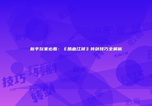 新手玩家必看：《热血江湖》转剑技巧全解析