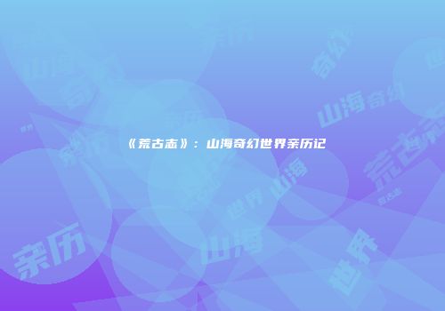《荒古志》：山海奇幻世界亲历记