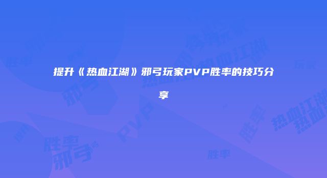 提升《热血江湖》邪弓玩家PVP胜率的技巧分享