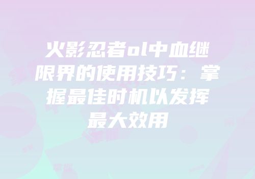 火影忍者ol中血继限界的使用技巧：掌握最佳时机以发挥最大效用