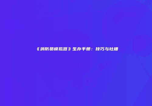《消防员模拟器》生存手册：技巧与吐槽
