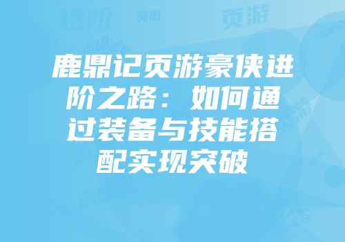 鹿鼎记页游豪侠进阶之路：如何通过装备与技能搭配实现突破