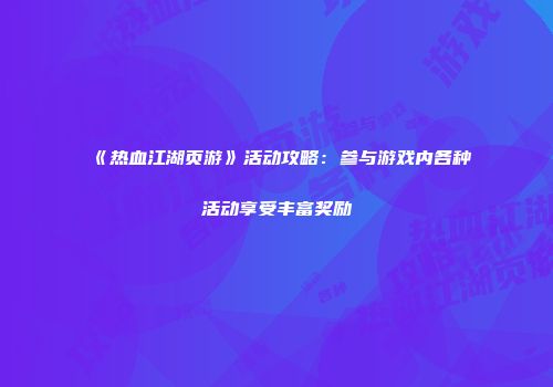 《热血江湖页游》活动攻略：参与游戏内各种活动享受丰富奖励