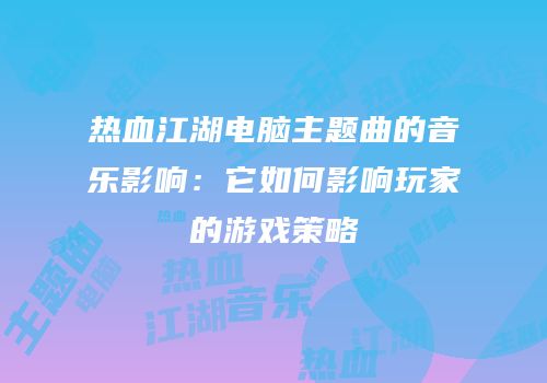 热血江湖电脑主题曲的音乐影响：它如何影响玩家的游戏策略
