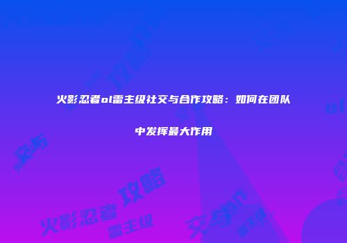 火影忍者ol雷主级社交与合作攻略：如何在团队中发挥最大作用