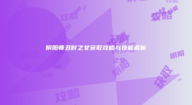 阴阳师丑时之女获取攻略与技能解析