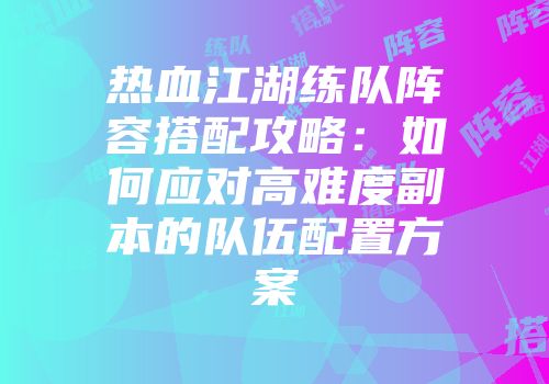 热血江湖练队阵容搭配攻略：如何应对高难度副本的队伍配置方案