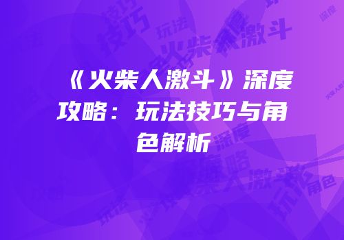 《火柴人激斗》深度攻略：玩法技巧与角色解析
