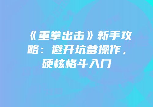 《重拳出击》新手攻略：避开坑爹操作，硬核格斗入门
