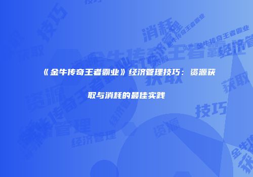 《金牛传奇王者霸业》经济管理技巧：资源获取与消耗的最佳实践