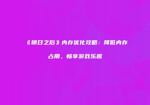 《明日之后》内存优化攻略：降低内存占用，畅享游戏乐趣