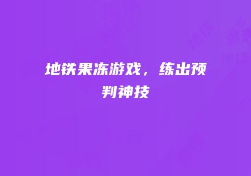 地铁果冻游戏，练出预判神技
