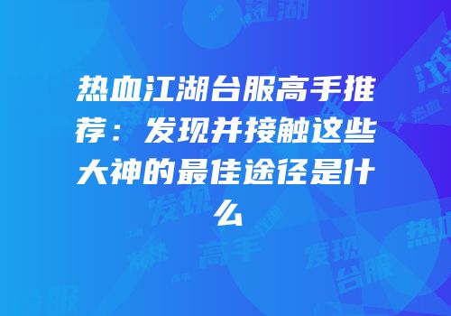 热血江湖台服高手推荐：发现并接触这些大神的最佳途径是什么