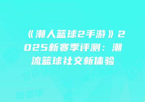 《潮人篮球2手游》2025新赛季评测：潮流篮球社交新体验