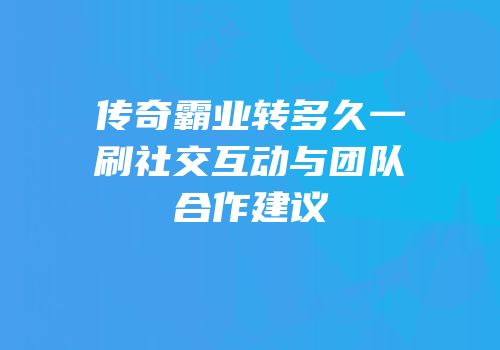 传奇霸业转多久一刷社交互动与团队合作建议