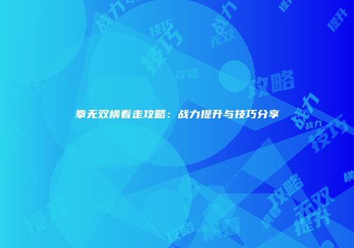 拳无双横着走攻略：战力提升与技巧分享
