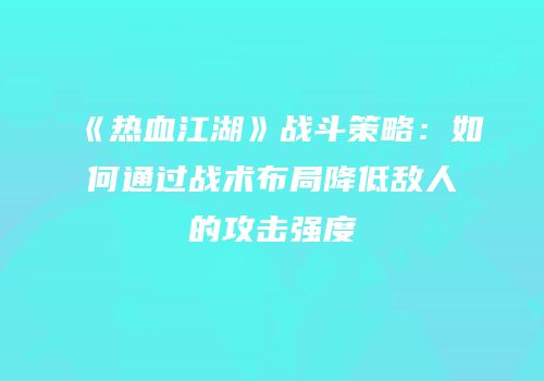 《热血江湖》战斗策略：如何通过战术布局降低敌人的攻击强度