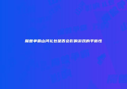 魔兽争霸山河礼包是否会影响游戏的平衡性