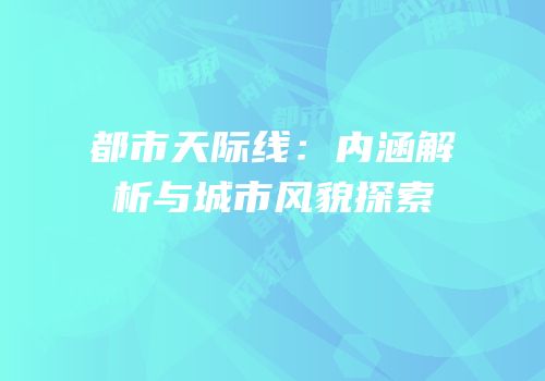 都市天际线：内涵解析与城市风貌探索