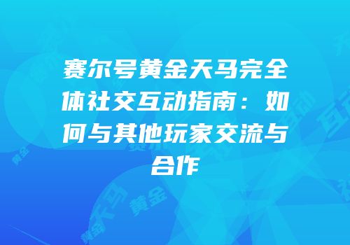 赛尔号黄金天马完全体社交互动指南:如何与其他玩家交流与合作