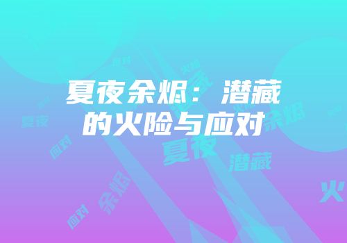 夏夜余烬：潜藏的火险与应对