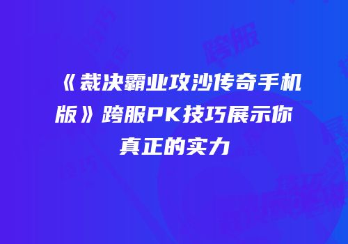 《裁决霸业攻沙传奇手机版》跨服PK技巧展示你真正的实力