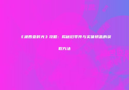 《波西亚时光》攻略：揭秘旧零件与实体钥匙的获取方法