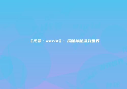 《代号·world》：揭秘神秘游戏世界