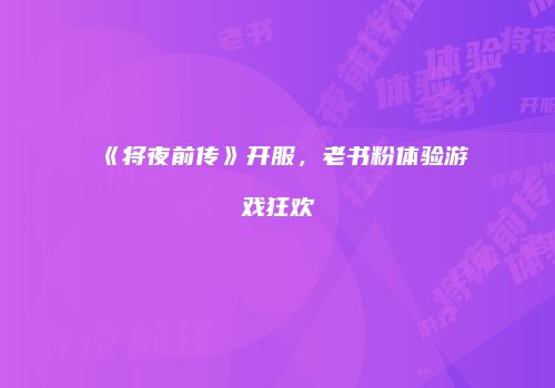 《将夜前传》开服，老书粉体验游戏狂欢