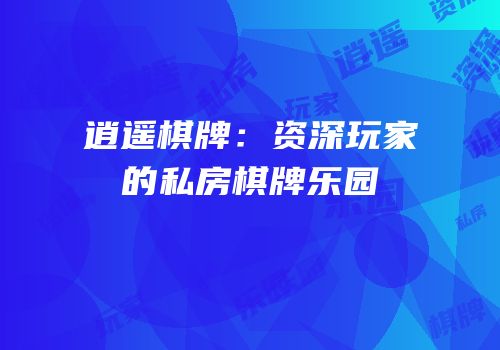 逍遥棋牌：资深玩家的私房棋牌乐园