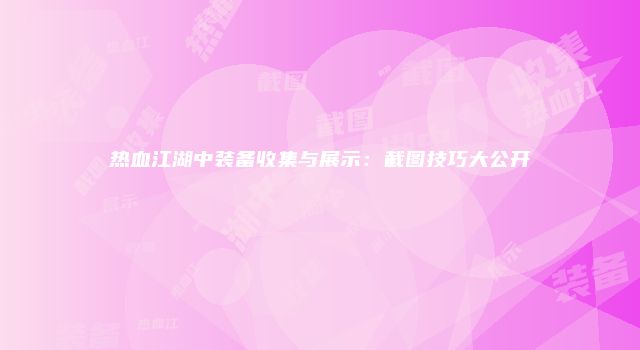 热血江湖中装备收集与展示：截图技巧大公开