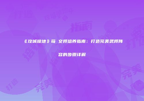 《攻城掠地》荀彧文将培养指南：打造完美武将阵容的步骤详解
