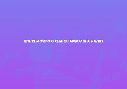 梦幻西游手游夺旗攻略(梦幻帮派夺旗关卡设置)