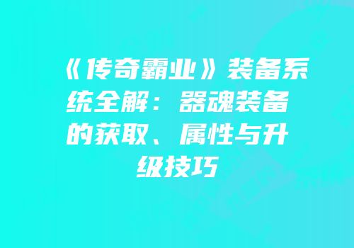 《传奇霸业》装备系统全解：器魂装备的获取、属性与升级技巧