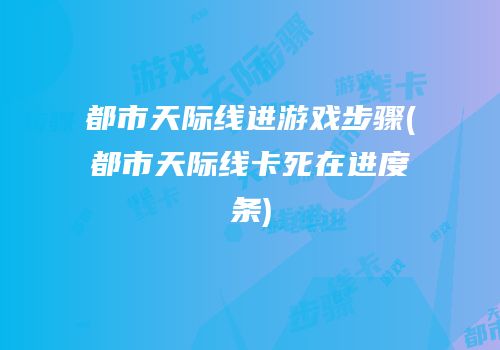 都市天际线进游戏步骤(都市天际线卡死在进度条)