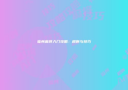 福州麻将入门攻略：规则与技巧