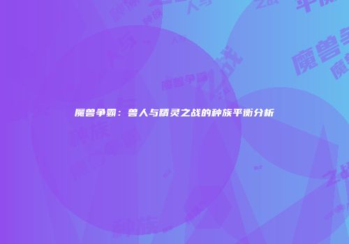 魔兽争霸：兽人与精灵之战的种族平衡分析