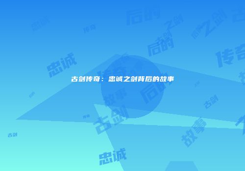古剑传奇：忠诚之剑背后的故事