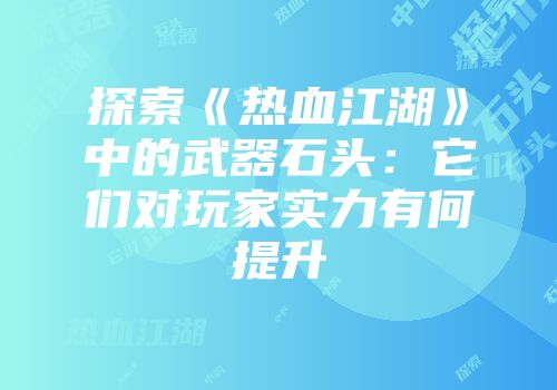 探索《热血江湖》中的武器石头：它们对玩家实力有何提升