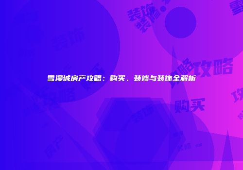 雪漫城房产攻略：购买、装修与装饰全解析