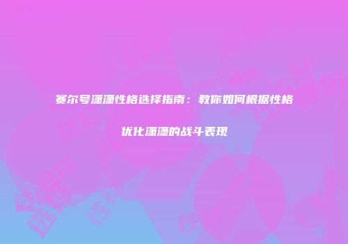 赛尔号潇潇性格选择指南：教你如何根据性格优化潇潇的战斗表现