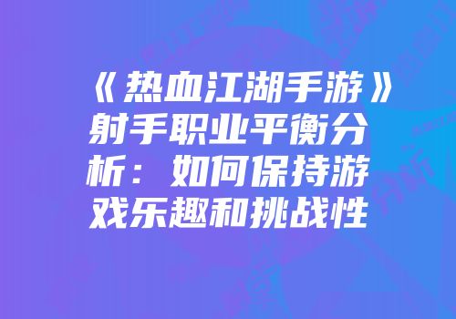 《热血江湖手游》射手职业平衡分析：如何保持游戏乐趣和挑战性