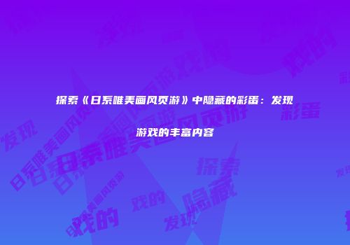 探索《日系唯美画风页游》中隐藏的彩蛋：发现游戏的丰富内容