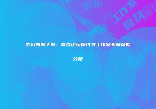 梦幻西游手游：骨灰论坛探讨与工作室买号风险分析