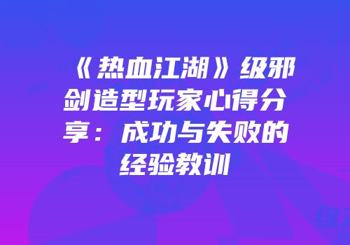 《热血江湖》级邪剑造型玩家心得分享：成功与失败的经验教训