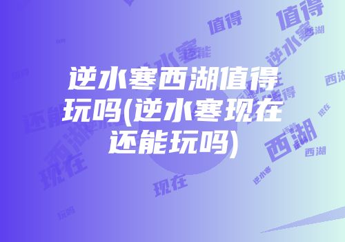 逆水寒西湖值得玩吗(逆水寒现在还能玩吗)